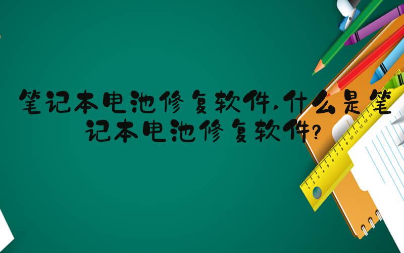 笔记本电池修复软件 什么是笔记本电池修复软件？