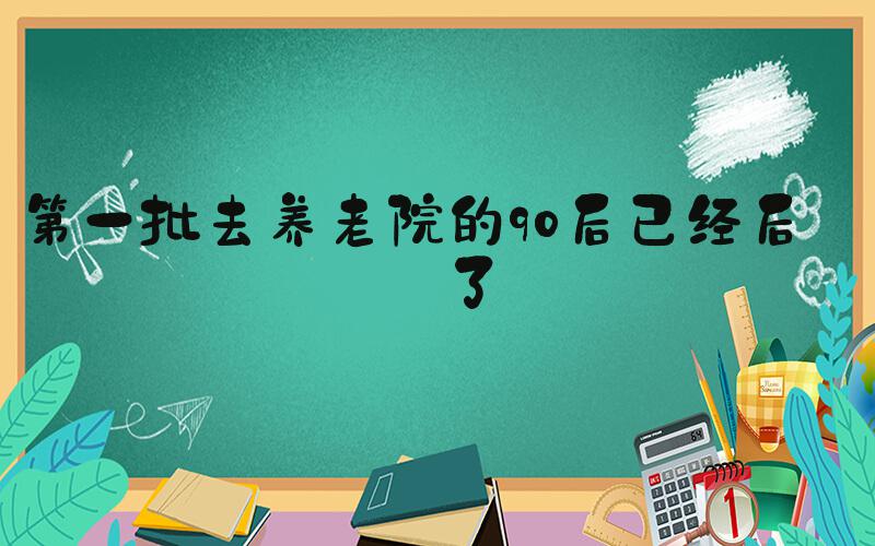 第一批去养老院的90后已经后悔了
