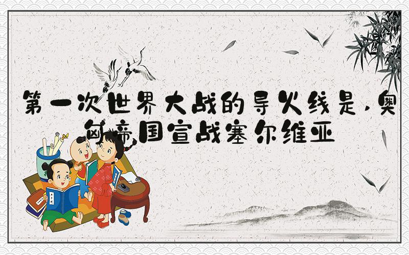 第一次世界大战的导火线是 奥匈帝国宣战塞尔维亚