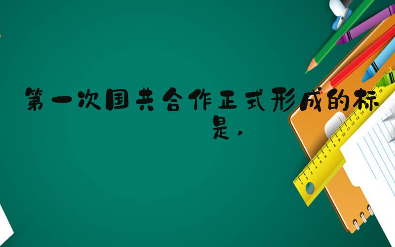 第一次国共合作正式形成的标志是 