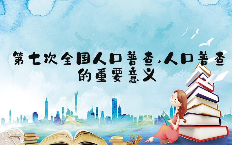 第七次全国人口普查 人口普查的重要意义