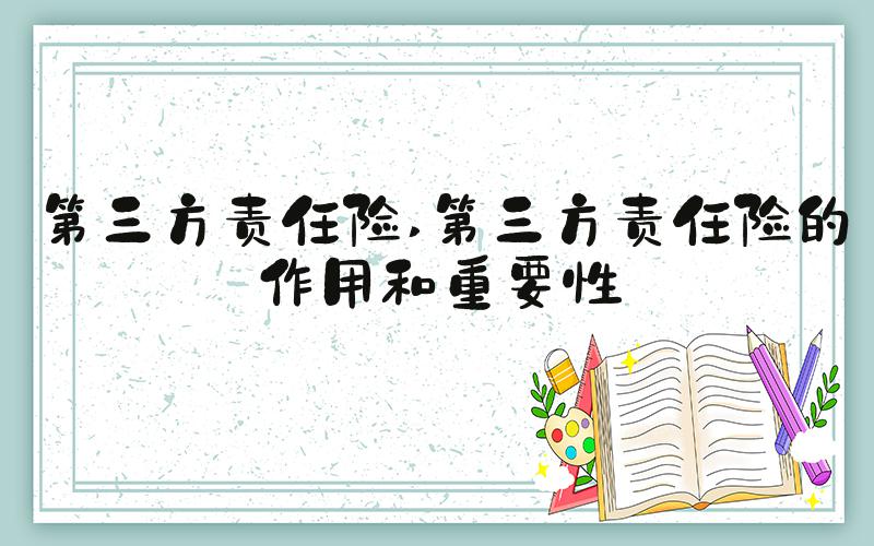 第三方责任险 第三方责任险的作用和重要性