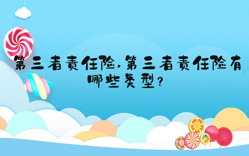 第三者责任险 第三者责任险有哪些类型？