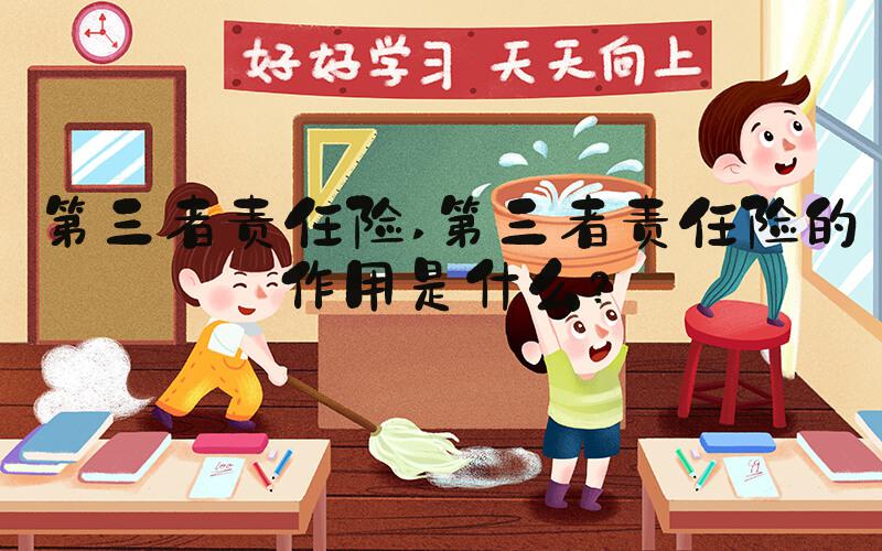 第三者责任险 第三者责任险的作用是什么？
