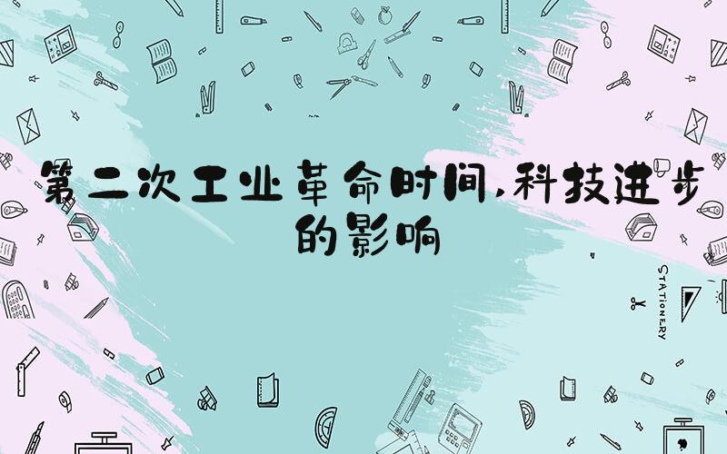 第二次工业革命时间 科技进步的影响