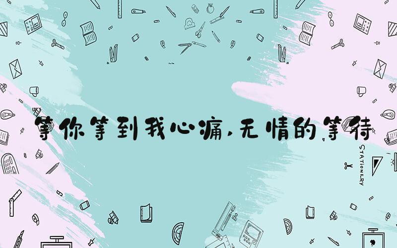 等你等到我心痛 无情的等待