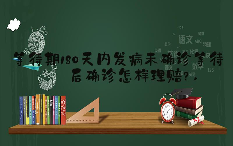 等待期180天内发病未确诊等待期后确诊怎样理赔？ 