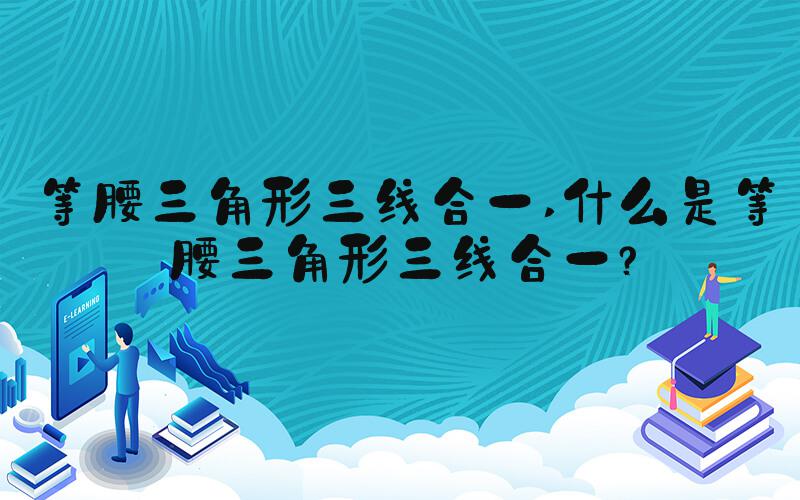 等腰三角形三线合一 什么是等腰三角形三线合一？