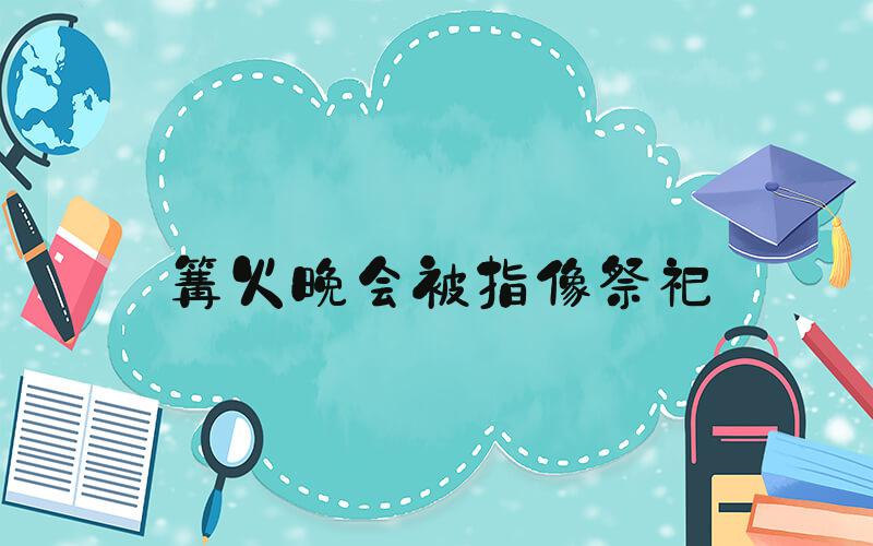 篝火晚会被指像祭祀