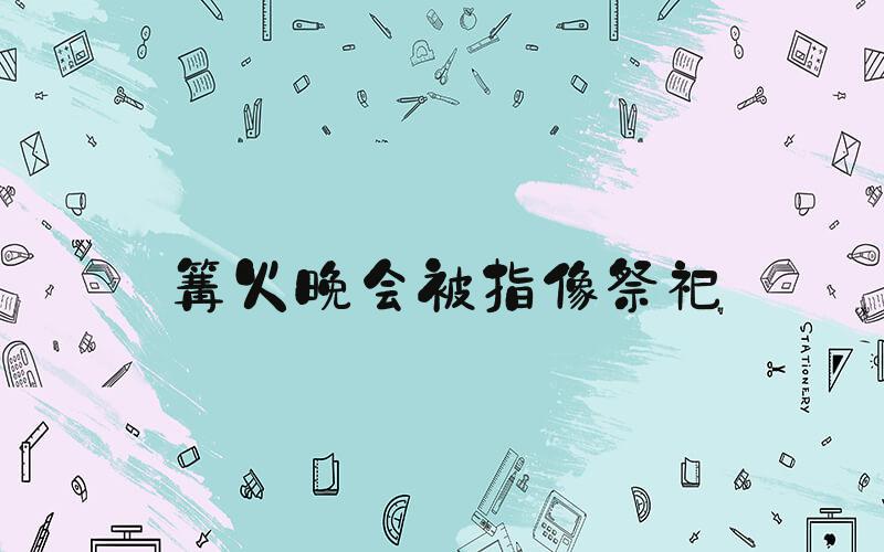 篝火晚会被指像祭祀