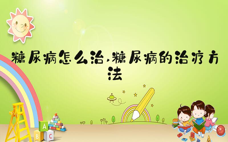 糖尿病怎么治 糖尿病的治疗方法