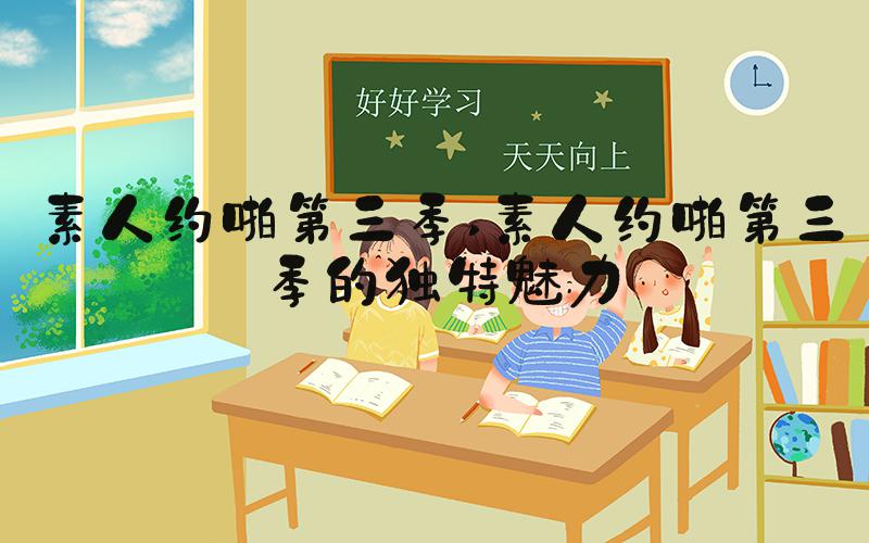 素人约啪第三季 素人约啪第三季的独特魅力
