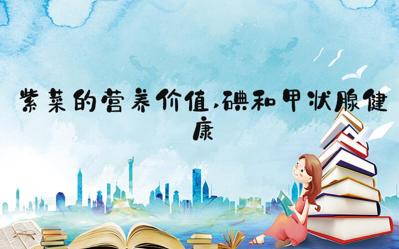 紫菜的营养价值 碘和甲状腺健康