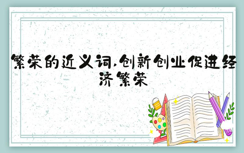 繁荣的近义词 创新创业促进经济繁荣