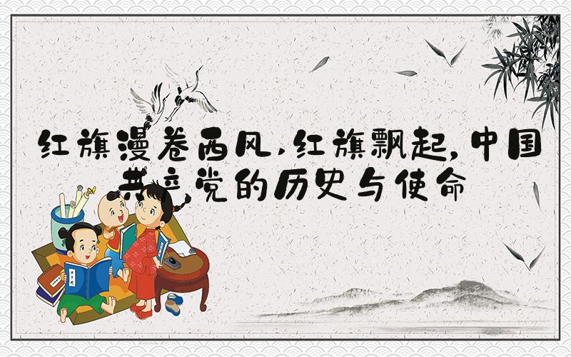 红旗漫卷西风 红旗飘起，中国共产党的历史与使命