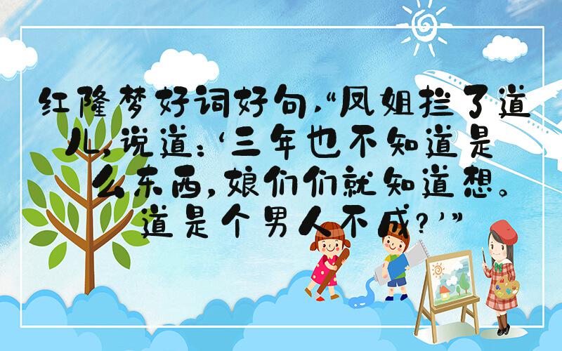 红楼梦好词好句 “凤姐拦了道儿，说道：‘三年也不知道是什么东西，娘们们
