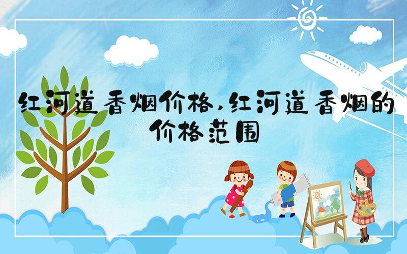 红河道香烟价格 红河道香烟的价格范围