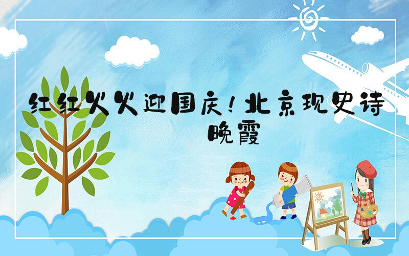 红红火火迎国庆！北京现史诗级晚霞
