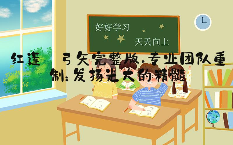 红莲の弓矢完整版 专业团队重制：发扬光大的精髓