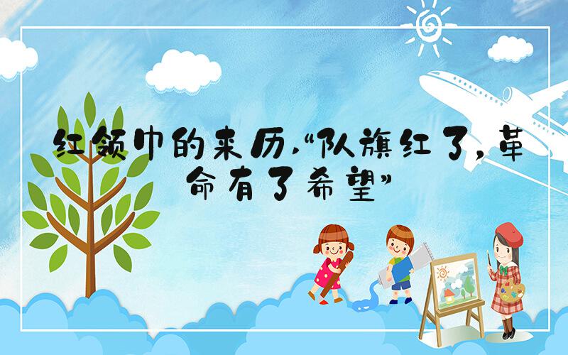 红领巾的来历 “队旗红了，革命有了希望”