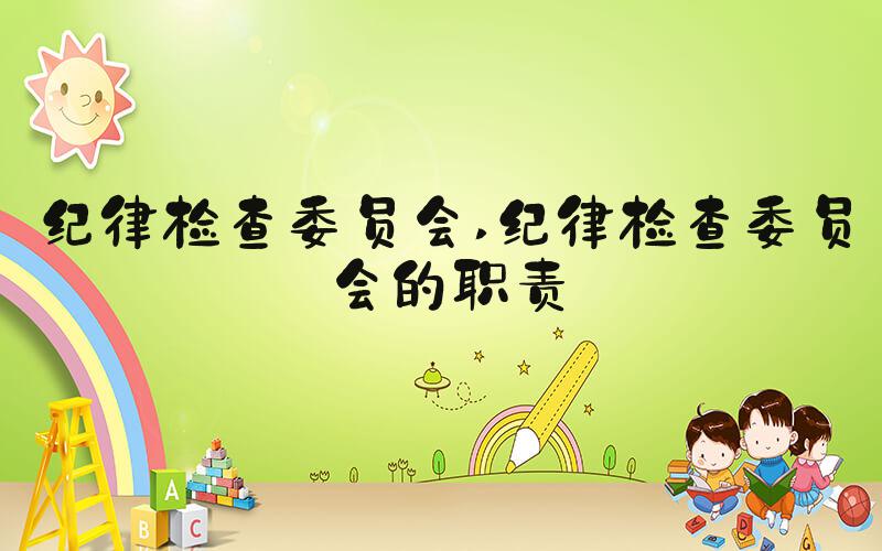纪律检查委员会 纪律检查委员会的职责