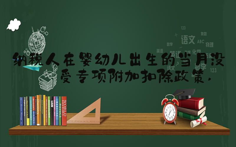 纳税人在婴幼儿出生的当月没享受专项附加扣除政策 