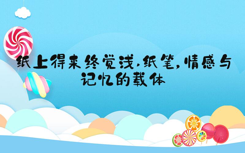 纸上得来终觉浅 纸笔，情感与记忆的载体