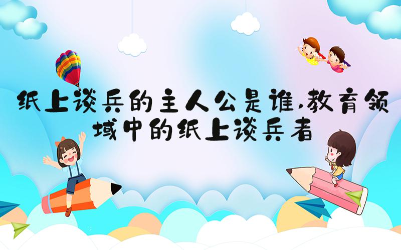纸上谈兵的主人公是谁 教育领域中的纸上谈兵者