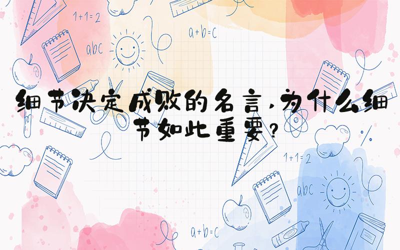 细节决定成败的名言 为什么细节如此重要？