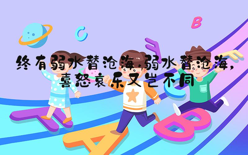 终有弱水替沧海 弱水替沧海，喜怒哀乐又岂不同