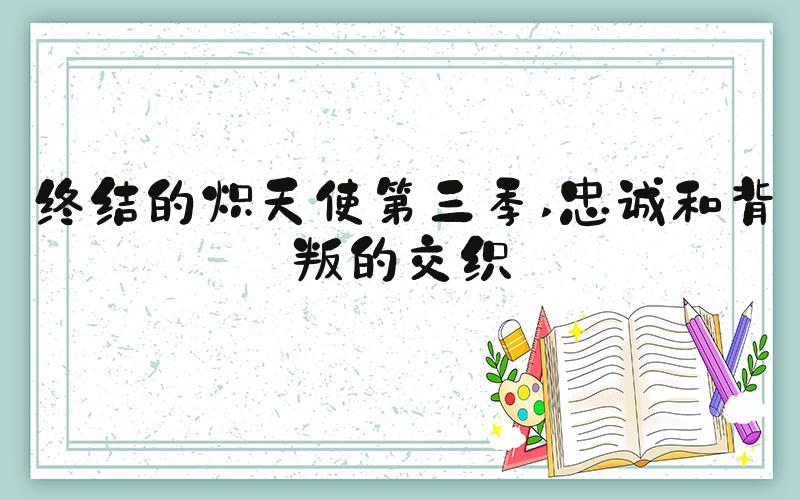 终结的炽天使第三季 忠诚和背叛的交织
