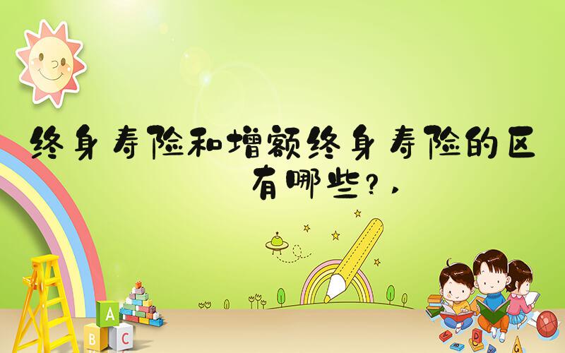 终身寿险和增额终身寿险的区别有哪些？ 