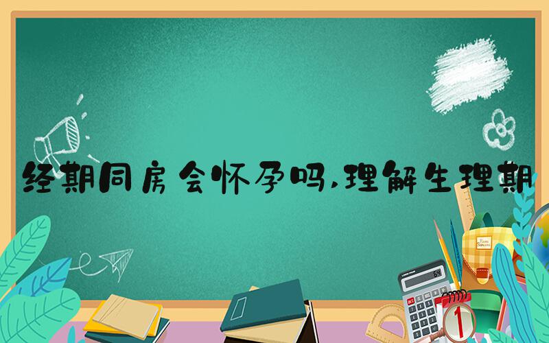 经期同房会怀孕吗 理解生理期