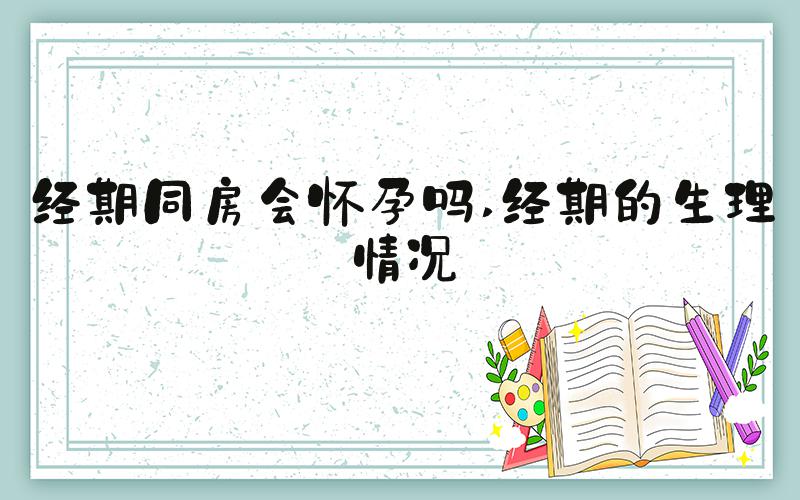 经期同房会怀孕吗 经期的生理情况