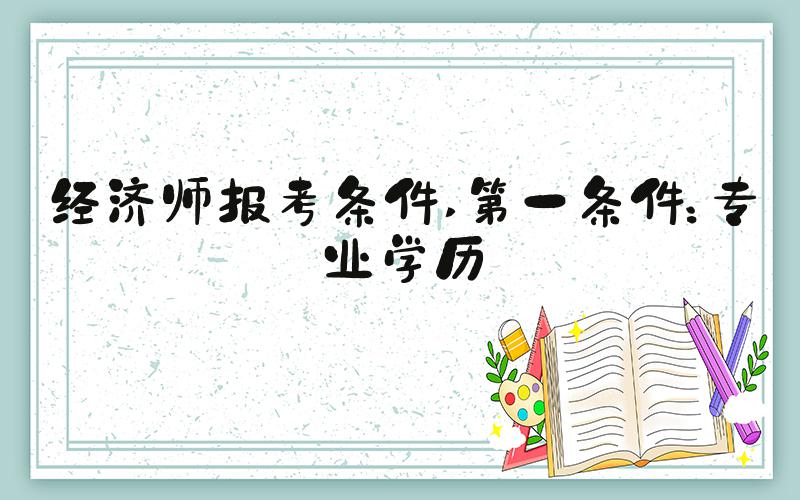 经济师报考条件 第一条件：专业学历