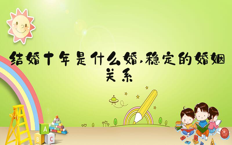 结婚十年是什么婚 稳定的婚姻关系