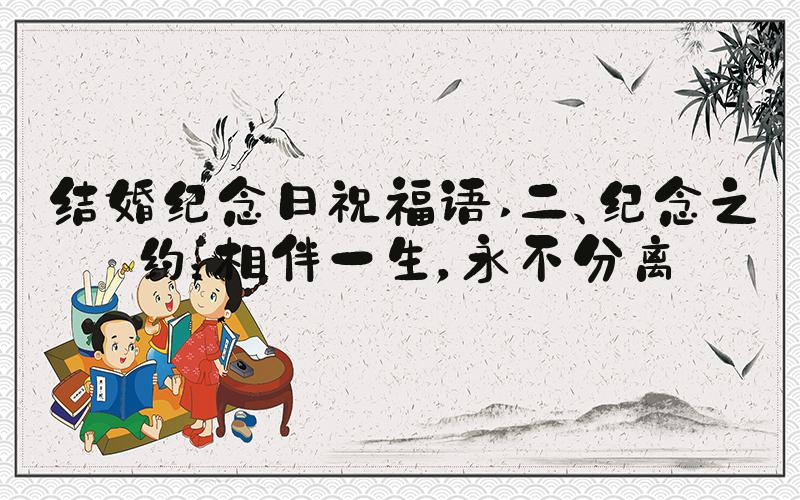 结婚纪念日祝福语 二、纪念之约：相伴一生，永不分离