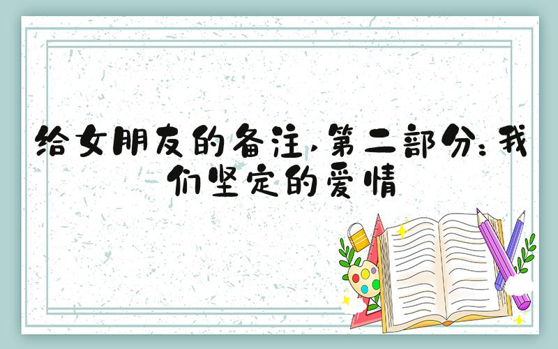 给女朋友的备注 第二部分：我们坚定的爱情