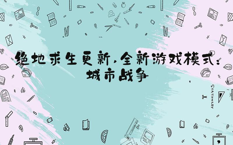 绝地求生更新 全新游戏模式：城市战争