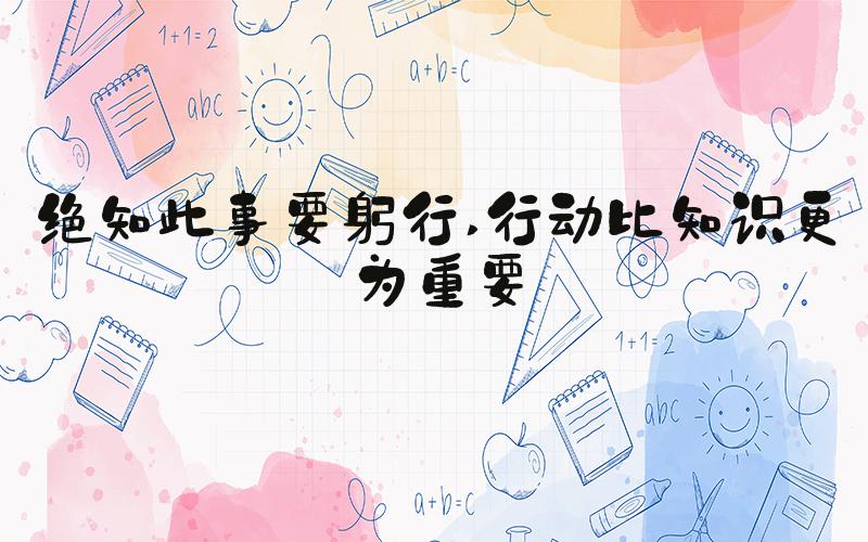 绝知此事要躬行 行动比知识更为重要