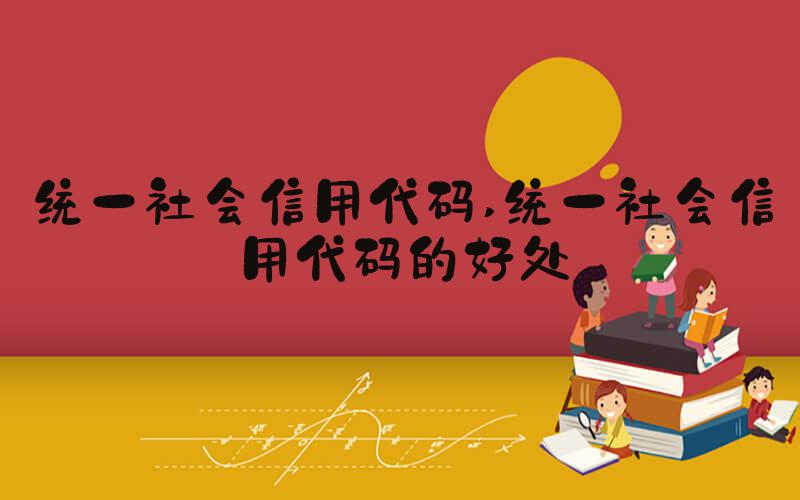 统一社会信用代码 统一社会信用代码的好处