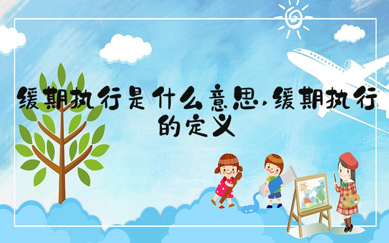 缓期执行是什么意思 缓期执行的定义
