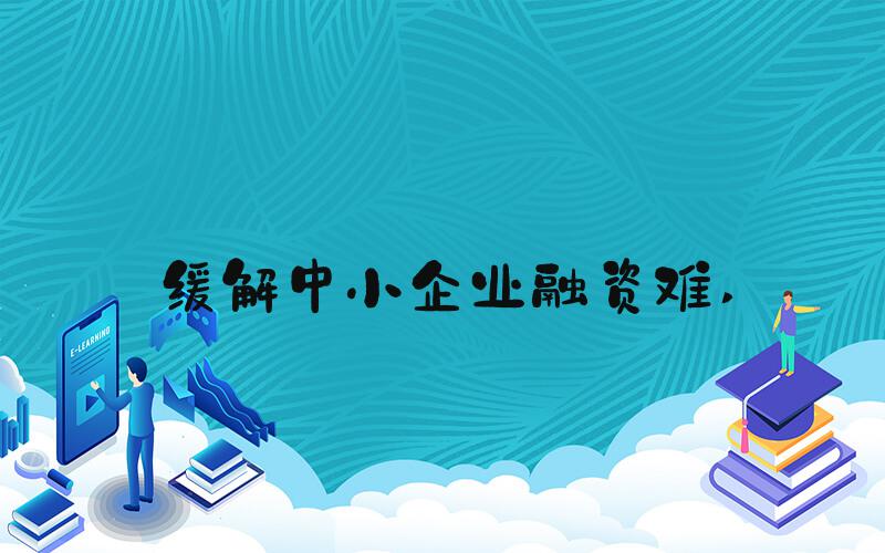 缓解中小企业融资难 