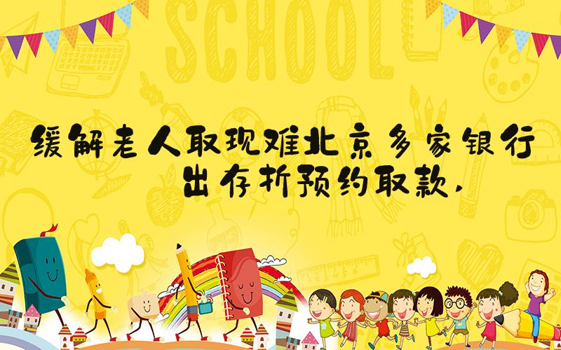 缓解老人取现难北京多家银行推出存折预约取款 