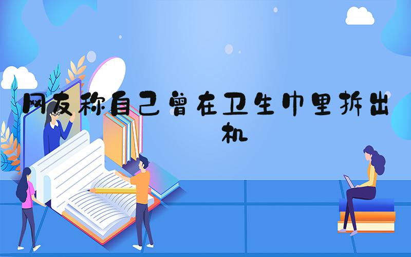 网友称自己曾在卫生巾里拆出耳机