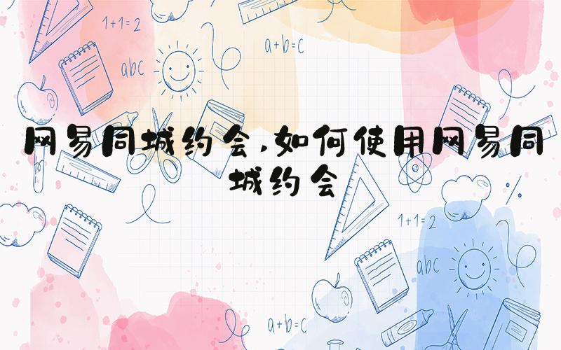 网易同城约会 如何使用网易同城约会