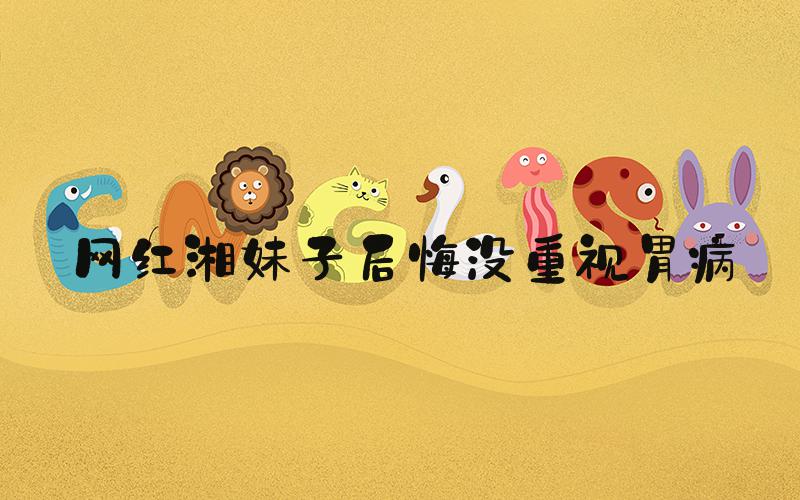 网红湘妹子后悔没重视胃病