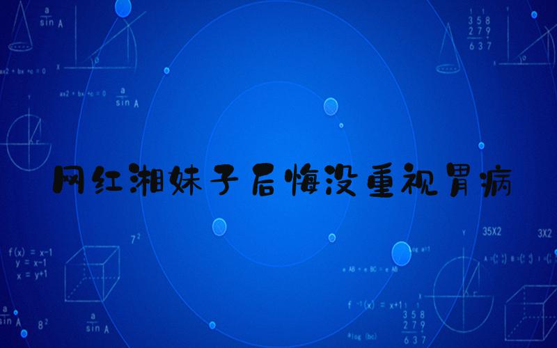 网红湘妹子后悔没重视胃病