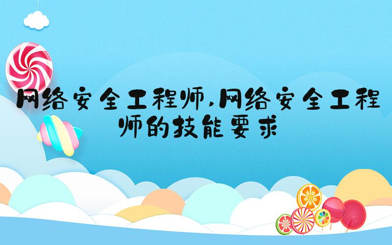 网络安全工程师 网络安全工程师的技能要求