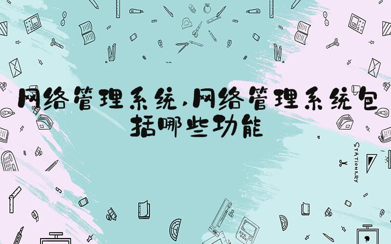 网络管理系统 网络管理系统包括哪些功能